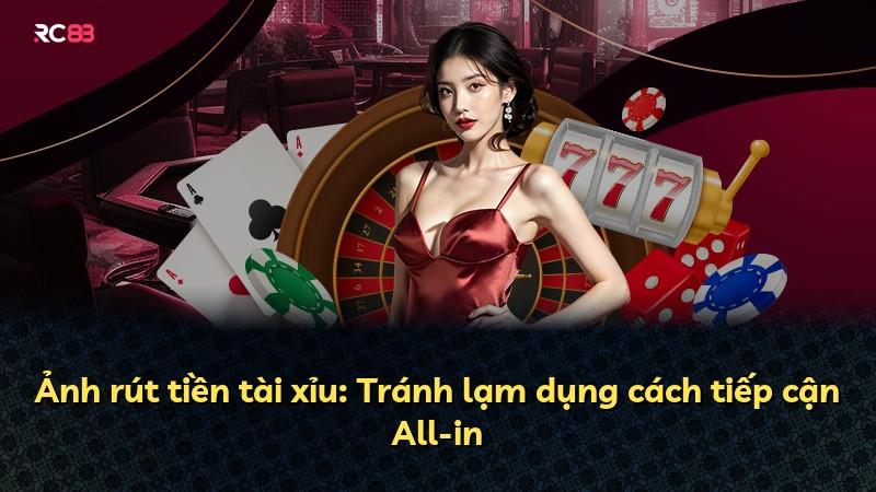 Ảnh rút tiền tài xỉu: Tránh lạm dụng cách tiếp cận All-in