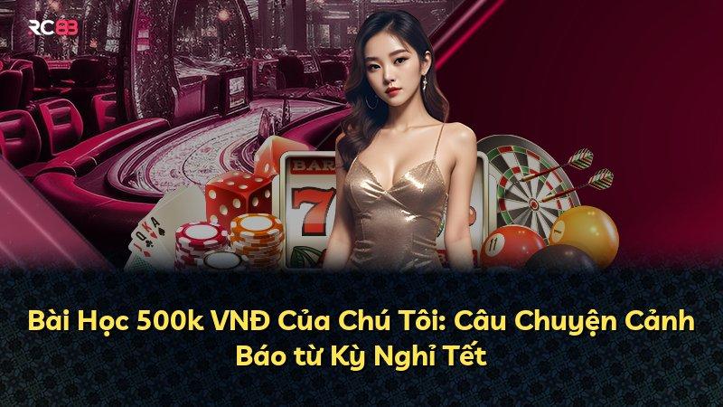 Bài Học 500k VNĐ Của Chú Tôi: Câu Chuyện Cảnh Báo từ Kỳ Nghỉ Tết
