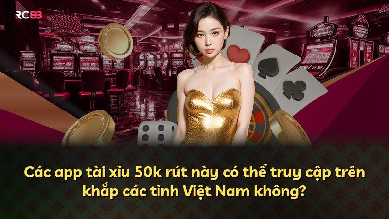 Các app tài xỉu 50k rút này có thể truy cập trên khắp các tỉnh Việt Nam không?