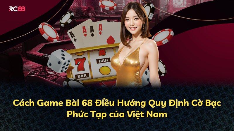 Cách Game Bài 68 Điều Hướng Quy Định Cờ Bạc Phức Tạp của Việt Nam