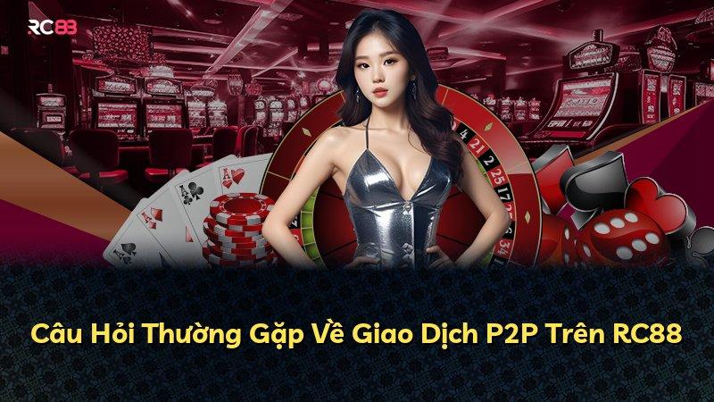 Câu Hỏi Thường Gặp Về Giao Dịch P2P Trên RC88
