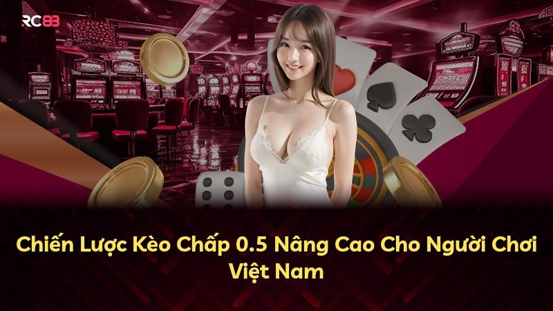 Chiến Lược Kèo Chấp 0.5 Nâng Cao Cho Người Chơi Việt Nam