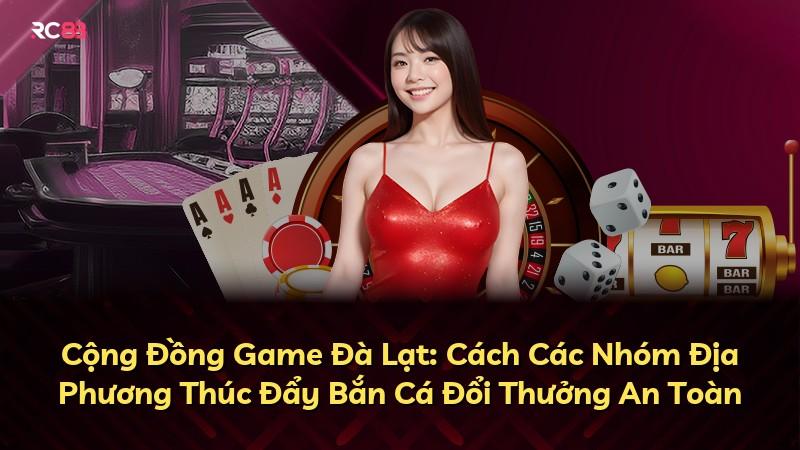 Cộng Đồng Game Đà Lạt: Cách Các Nhóm Địa Phương Thúc Đẩy Bắn Cá Đổi Thưởng An Toàn
