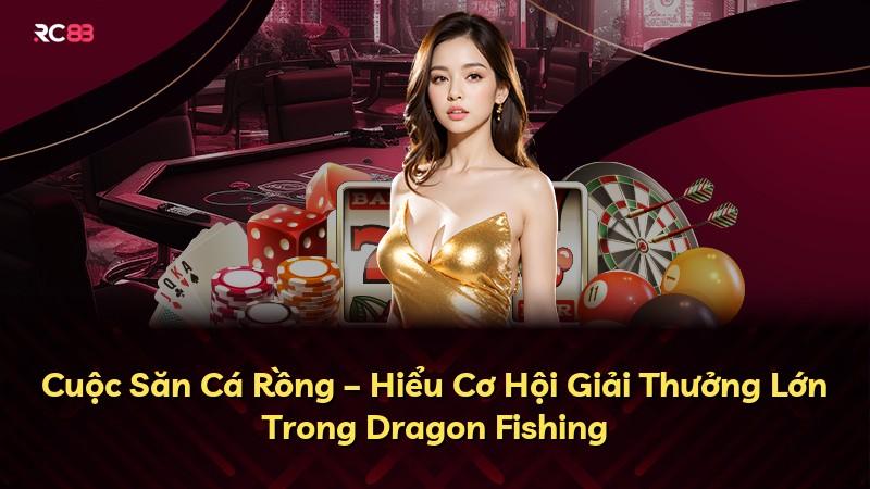 Cuộc Săn Cá Rồng – Hiểu Cơ Hội Giải Thưởng Lớn Trong Dragon Fishing