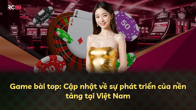 Game bài top: Cập nhật về sự phát triển của nền tảng tại Việt Nam