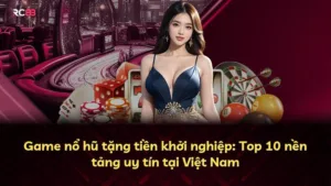 Game nổ hũ tặng tiền khởi nghiệp: Top 10 nền tảng uy tín tại Việt Nam