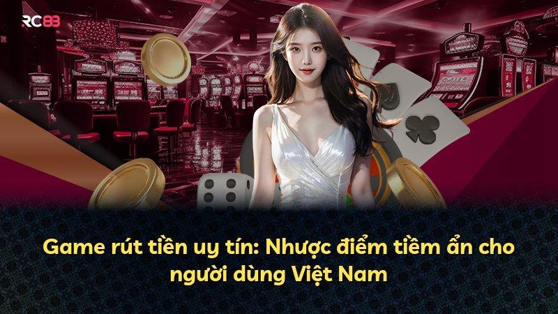 Game rút tiền uy tín: Nhược điểm tiềm ẩn cho người dùng Việt Nam