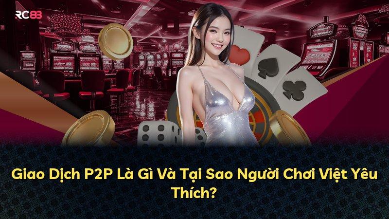 Giao Dịch P2P Là Gì Và Tại Sao Người Chơi Việt Yêu Thích?