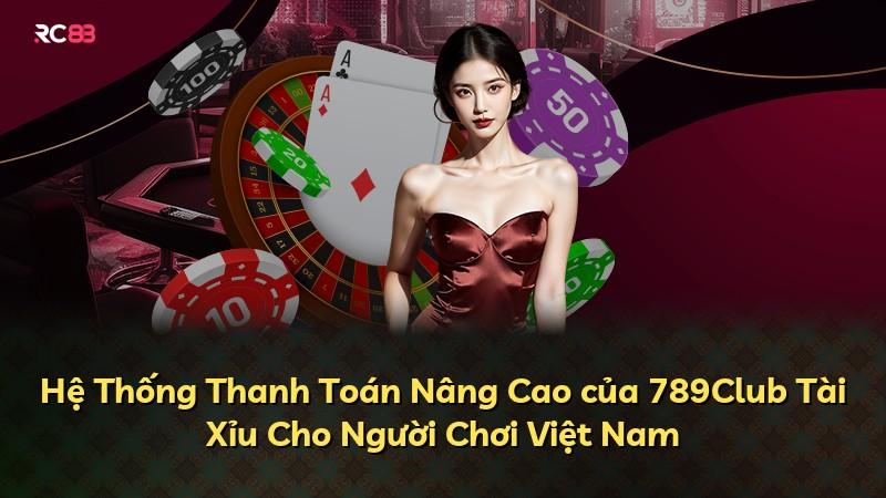 Hệ Thống Thanh Toán Nâng Cao của 789Club Tài Xỉu Cho Người Chơi Việt Nam