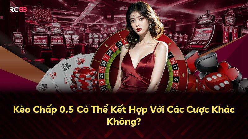 Kèo Chấp 0.5 Có Thể Kết Hợp Với Các Cược Khác Không?