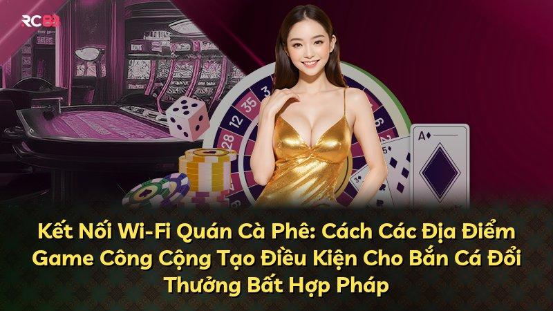 Kết Nối Wi-Fi Quán Cà Phê: Cách Các Địa Điểm Game Công Cộng Tạo Điều Kiện Cho Bắn Cá Đổi Thưởng Bất Hợp Pháp