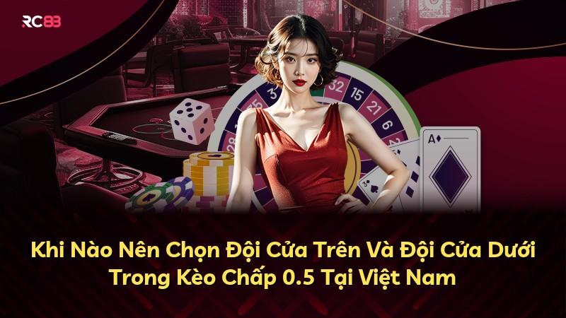 Khi Nào Nên Chọn Đội Cửa Trên Và Đội Cửa Dưới Trong Kèo Chấp 0.5 Tại Việt Nam