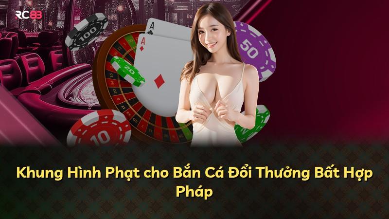 Khung Hình Phạt cho Bắn Cá Đổi Thưởng Bất Hợp Pháp