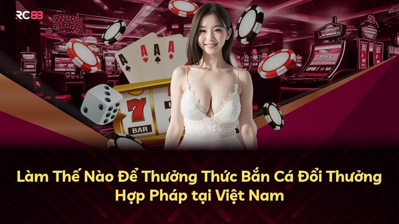 Làm Thế Nào Để Thưởng Thức Bắn Cá Đổi Thưởng Hợp Pháp tại Việt Nam