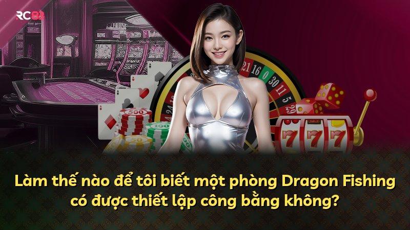 Làm thế nào để tôi biết một phòng Dragon Fishing có được thiết lập công bằng không?
