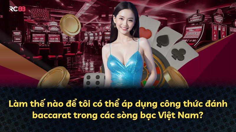 Làm thế nào để tôi có thể áp dụng công thức đánh baccarat trong các sòng bạc Việt Nam?