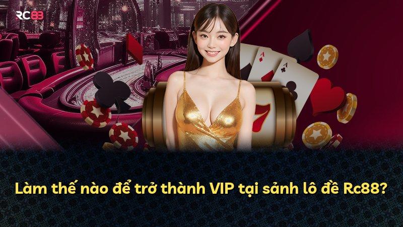 Làm thế nào để trở thành VIP tại sảnh lô đề Rc88?
