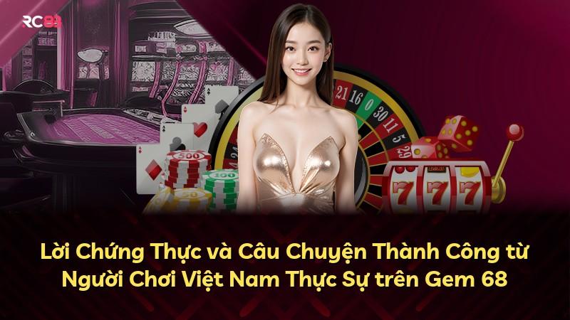 Lời Chứng Thực và Câu Chuyện Thành Công từ Người Chơi Việt Nam Thực Sự trên Gem 68