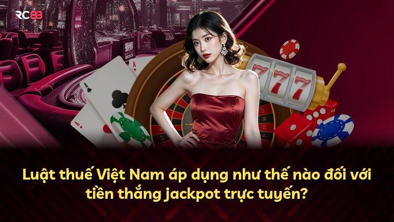 Luật thuế Việt Nam áp dụng như thế nào đối với tiền thắng jackpot trực tuyến?