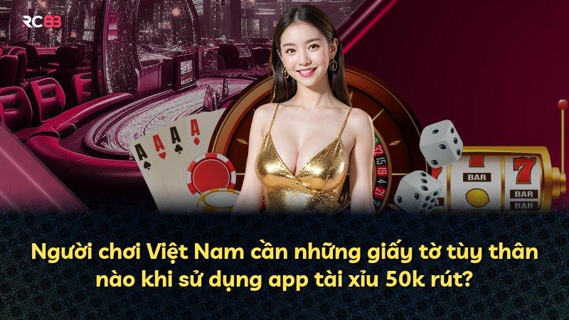 Người chơi Việt Nam cần những giấy tờ tùy thân nào khi sử dụng app tài xỉu 50k rút?