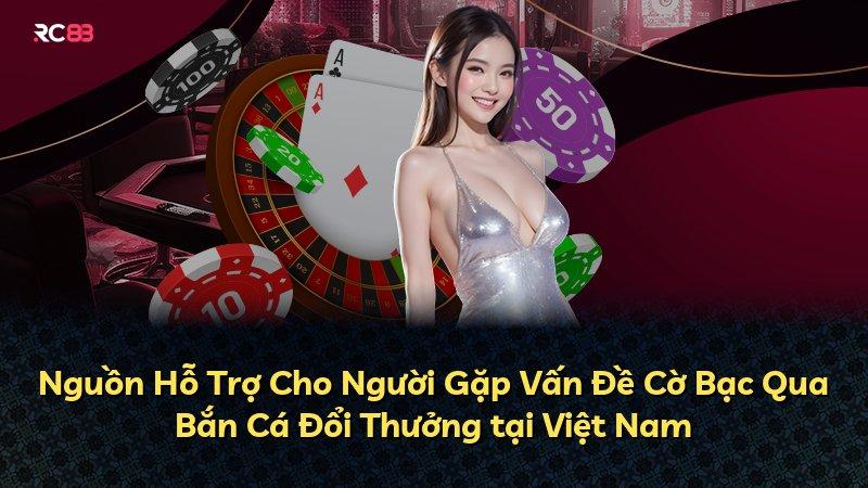 Nguồn Hỗ Trợ Cho Người Gặp Vấn Đề Cờ Bạc Qua Bắn Cá Đổi Thưởng tại Việt Nam