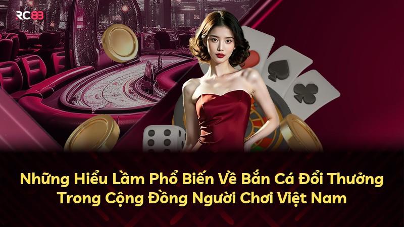Những Hiểu Lầm Phổ Biến Về Bắn Cá Đổi Thưởng Trong Cộng Đồng Người Chơi Việt Nam