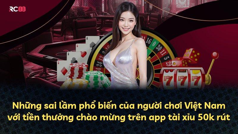 Những sai lầm phổ biến của người chơi Việt Nam với tiền thưởng chào mừng trên app tài xỉu 50k rút
