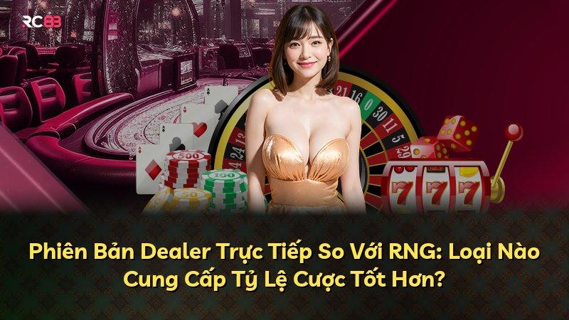 Phiên Bản Dealer Trực Tiếp So Với RNG: Loại Nào Cung Cấp Tỷ Lệ Cược Tốt Hơn?