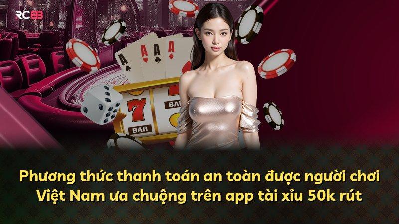 Phương thức thanh toán an toàn được người chơi Việt Nam ưa chuộng trên app tài xỉu 50k rút