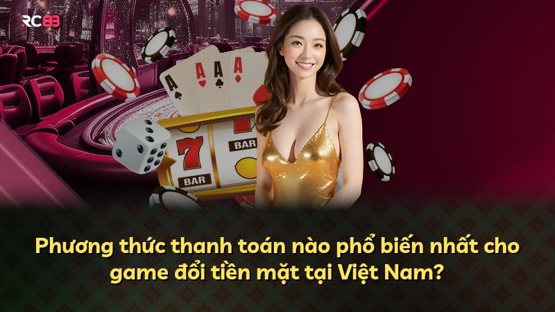 Phương thức thanh toán nào phổ biến nhất cho game đổi tiền mặt tại Việt Nam?