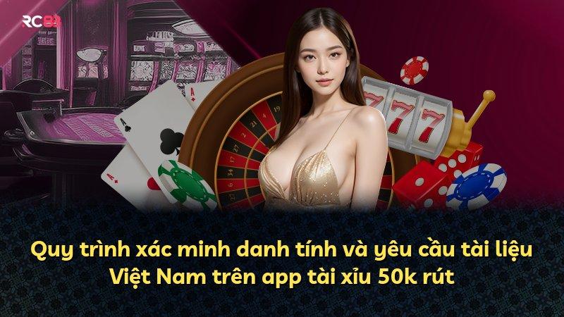 Quy trình xác minh danh tính và yêu cầu tài liệu Việt Nam trên app tài xỉu 50k rút