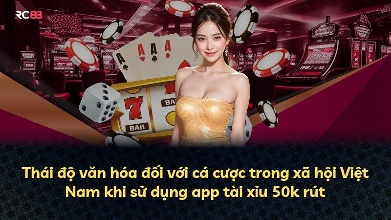 Thái độ văn hóa đối với cá cược trong xã hội Việt Nam khi sử dụng app tài xỉu 50k rút