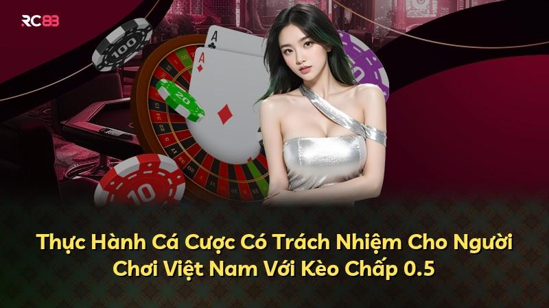 Thực Hành Cá Cược Có Trách Nhiệm Cho Người Chơi Việt Nam Với Kèo Chấp 0.5