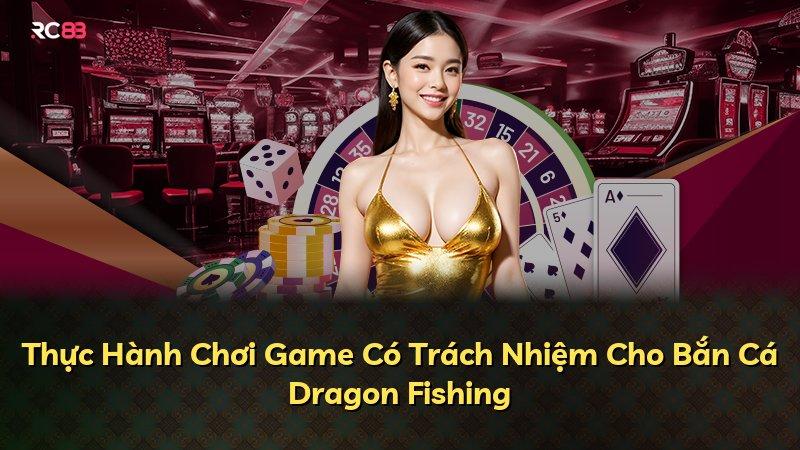 Thực Hành Chơi Game Có Trách Nhiệm Cho Bắn Cá Dragon Fishing