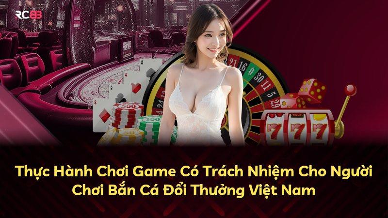 Thực Hành Chơi Game Có Trách Nhiệm Cho Người Chơi Bắn Cá Đổi Thưởng Việt Nam