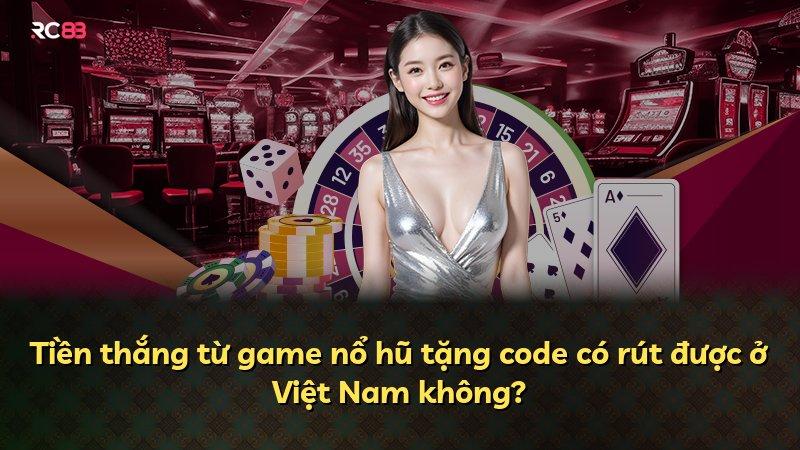 Tiền thắng từ game nổ hũ tặng code có rút được ở Việt Nam không?