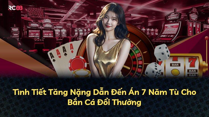 Tình Tiết Tăng Nặng Dẫn Đến Án 7 Năm Tù Cho Bắn Cá Đổi Thưởng