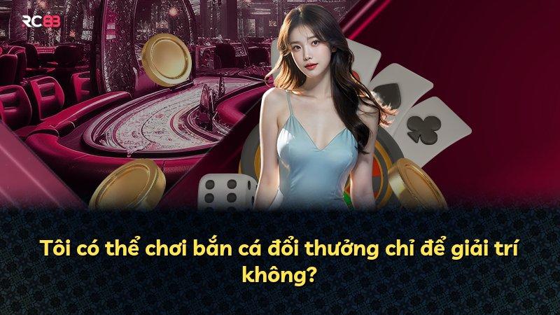 Tôi có thể chơi bắn cá đổi thưởng chỉ để giải trí không?
