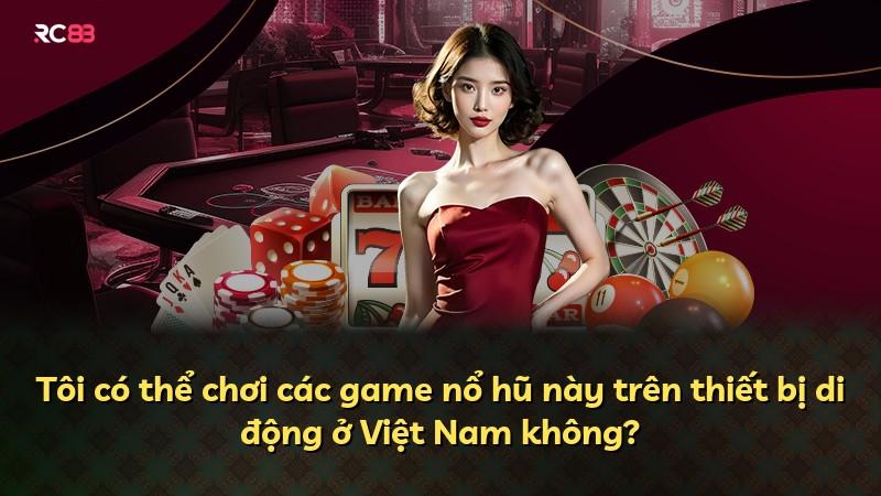 Tôi có thể chơi các game nổ hũ này trên thiết bị di động ở Việt Nam không?