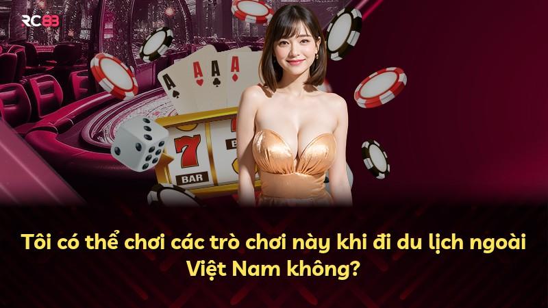 Tôi có thể chơi các trò chơi này khi đi du lịch ngoài Việt Nam không?