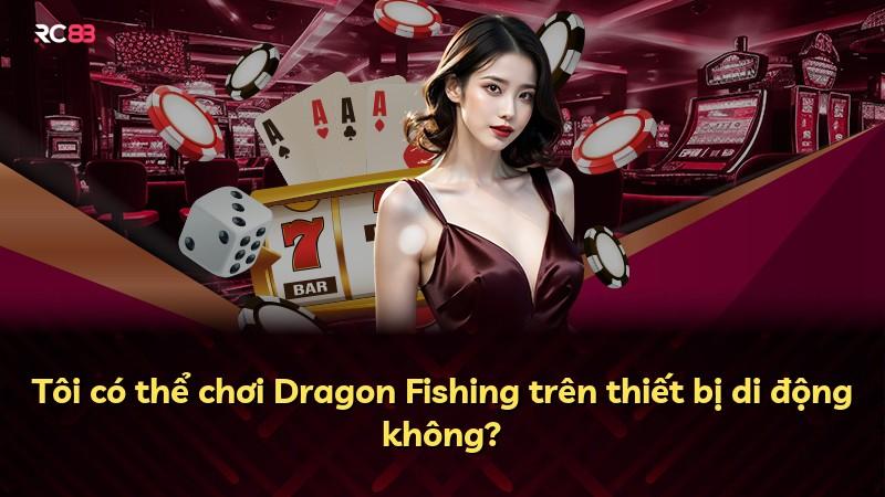 Tôi có thể chơi Dragon Fishing trên thiết bị di động không?