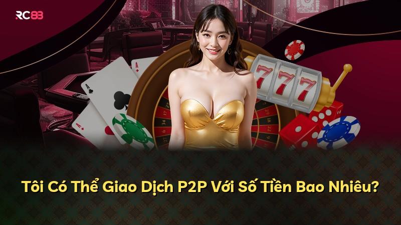 Tôi Có Thể Giao Dịch P2P Với Số Tiền Bao Nhiêu?