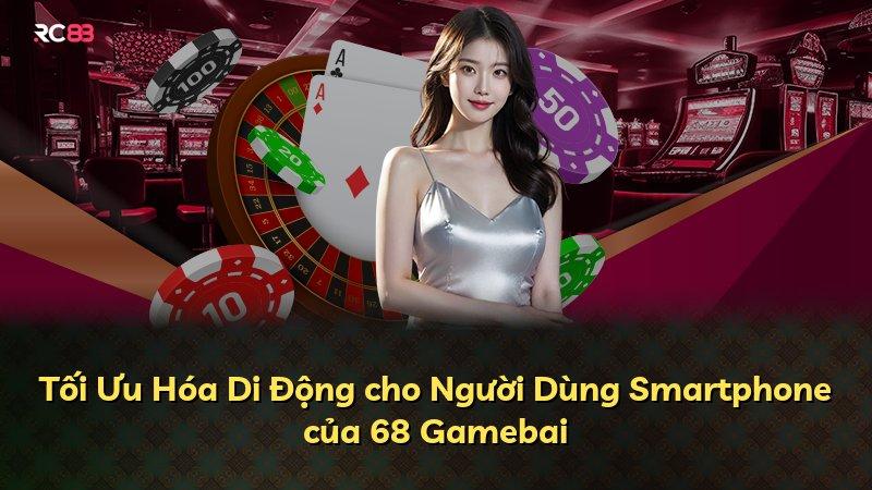 Tối Ưu Hóa Di Động cho Người Dùng Smartphone của 68 Gamebai