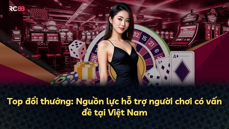 Top đổi thưởng: Nguồn lực hỗ trợ người chơi có vấn đề tại Việt Nam