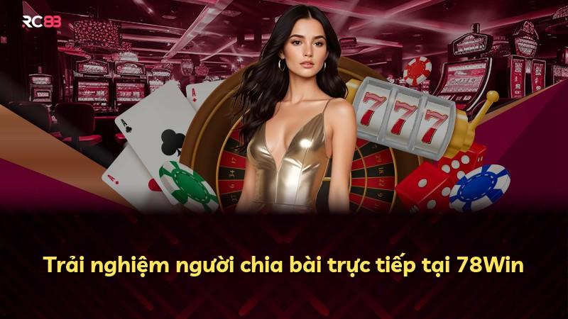 Trải nghiệm người chia bài trực tiếp tại 78Win