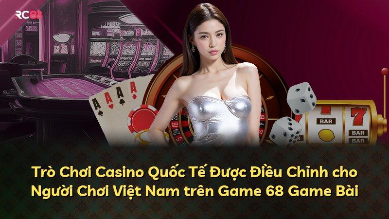 Trò Chơi Casino Quốc Tế Được Điều Chỉnh cho Người Chơi Việt Nam trên Game 68 Game Bài