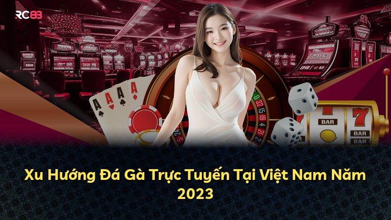 Xu Hướng Đá Gà Trực Tuyến Tại Việt Nam Năm 2023