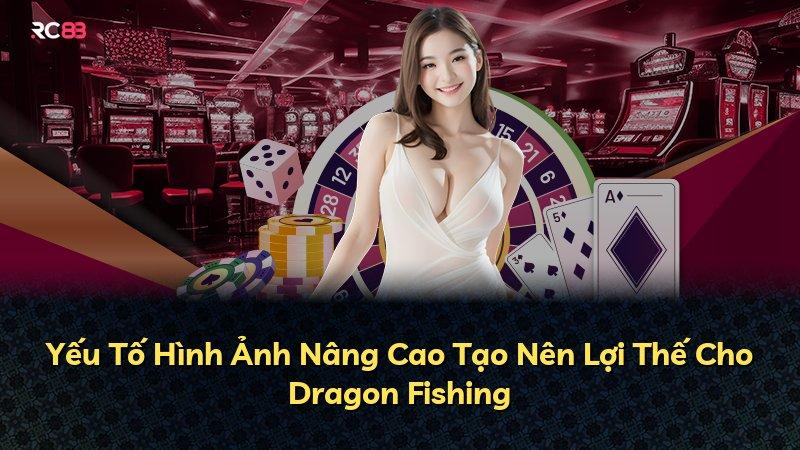 Yếu Tố Hình Ảnh Nâng Cao Tạo Nên Lợi Thế Cho Dragon Fishing